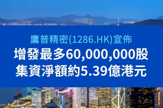 鷹普宣佈配售最多60,000,000股現有股份及先舊後新認購新股份，集資淨額約5.39億港元，以支持產能擴張及未來發展